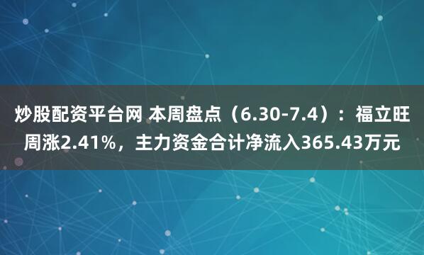 炒股配资平台网 本周盘点（6.30-7.4）：福立旺周涨2.41%，主力资金合计净流入365.43万元