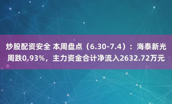 炒股配资安全 本周盘点（6.30-7.4）：海泰新光周跌0.93%，主力资金合计净流入2632.72万元