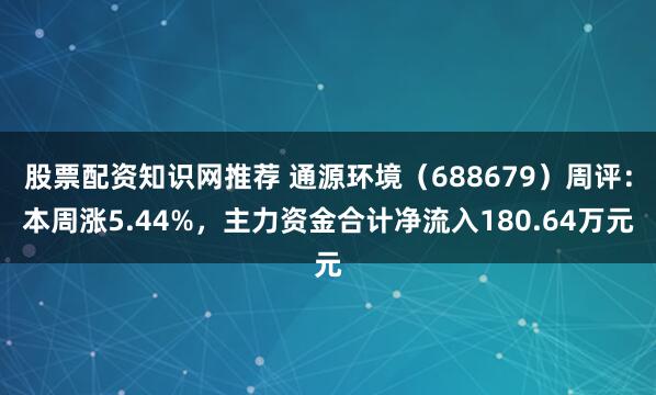 股票配资知识网推荐 通源环境（688679）周评：本周涨5.44%，主力资金合计净流入180.64万元