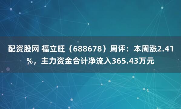 配资股网 福立旺（688678）周评：本周涨2.41%，主力资金合计净流入365.43万元