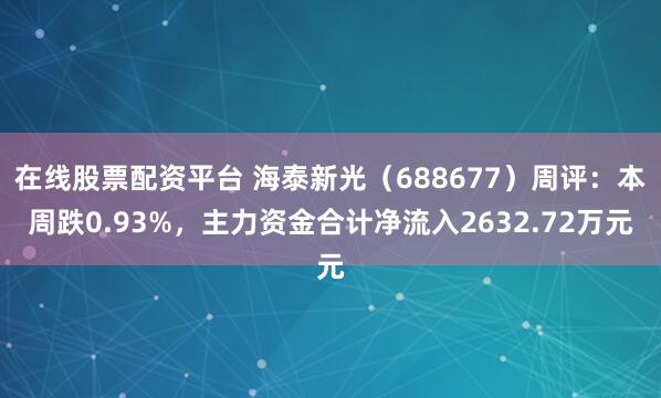 在线股票配资平台 海泰新光（688677）周评：本周跌0.93%，主力资金合计净流入2632.72万元