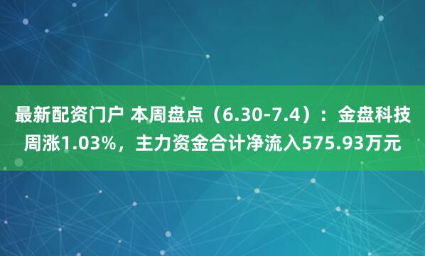 最新配资门户 本周盘点（6.30-7.4）：金盘科技周涨1.03%，主力资金合计净流入575.93万元