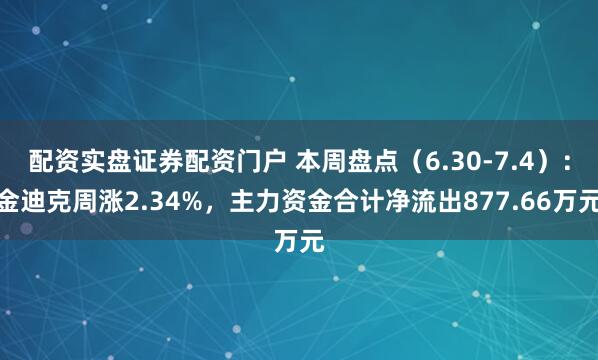配资实盘证券配资门户 本周盘点（6.30-7.4）：金迪克周涨2.34%，主力资金合计净流出877.66万元