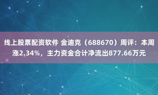 线上股票配资软件 金迪克（688670）周评：本周涨2.34%，主力资金合计净流出877.66万元