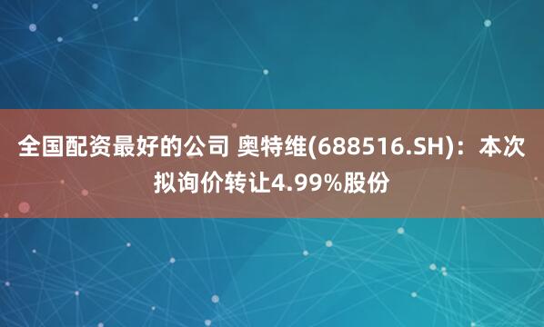 全国配资最好的公司 奥特维(688516.SH)：本次拟询价转让4.99%股份