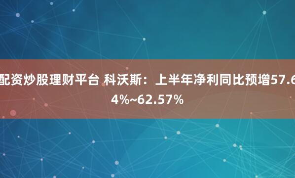 配资炒股理财平台 科沃斯：上半年净利同比预增57.64%~62.57%