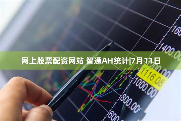 网上股票配资网站 智通AH统计|7月11日