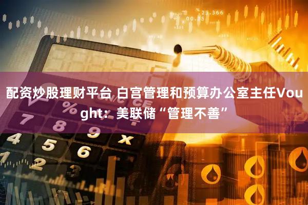 配资炒股理财平台 白宫管理和预算办公室主任Vought：美联储“管理不善”
