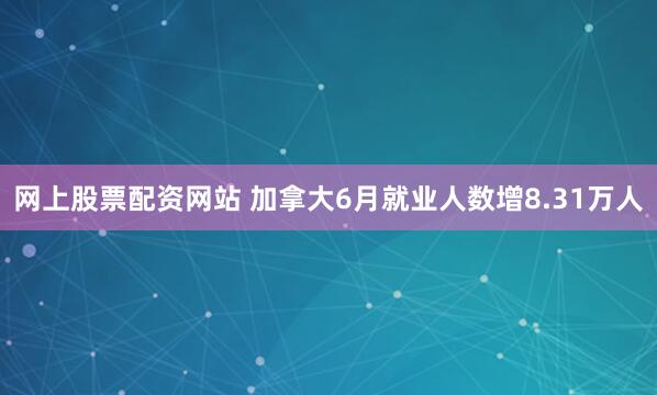网上股票配资网站 加拿大6月就业人数增8.31万人