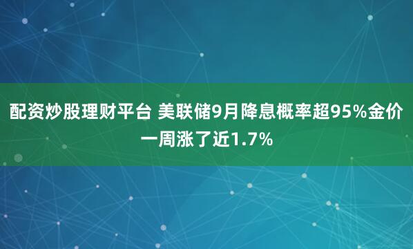 配资炒股理财平台 美联储9月降息概率超95%金价一周涨了近1.7%