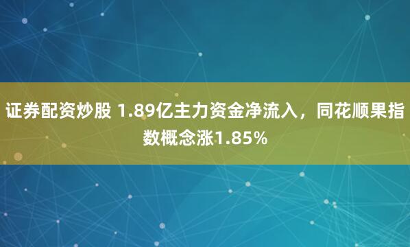 证券配资炒股 1.89亿主力资金净流入，同花顺果指数概念涨1.85%