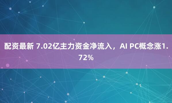 配资最新 7.02亿主力资金净流入，AI PC概念涨1.72%