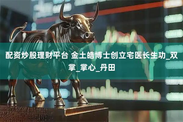 配资炒股理财平台 金土皓博士创立宅医长生功_双掌_掌心_丹田