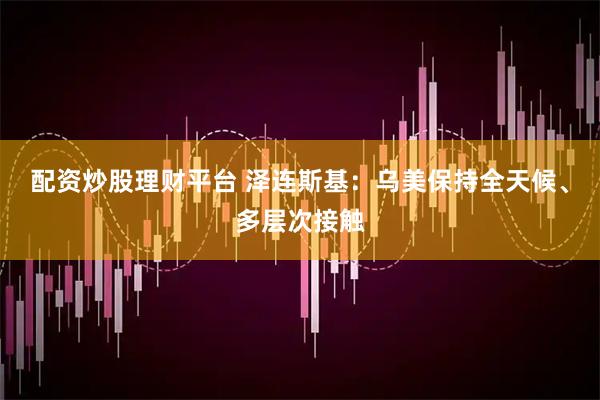 配资炒股理财平台 泽连斯基：乌美保持全天候、多层次接触