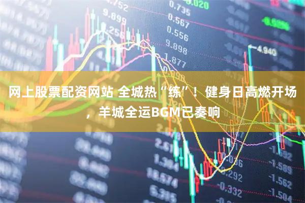 网上股票配资网站 全城热“练”！健身日高燃开场，羊城全运BGM已奏响