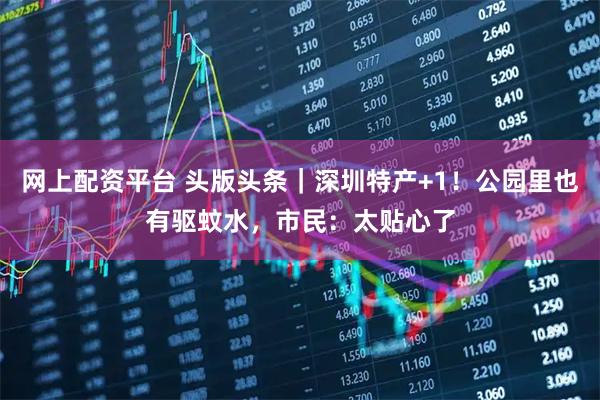 网上配资平台 头版头条｜深圳特产+1！公园里也有驱蚊水，市民：太贴心了