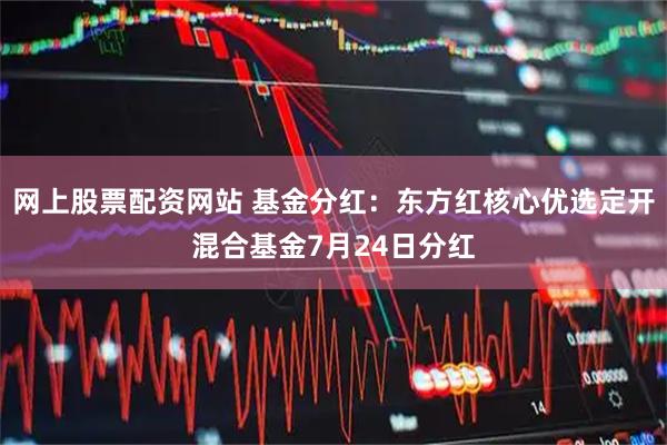 网上股票配资网站 基金分红：东方红核心优选定开混合基金7月24日分红