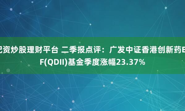 配资炒股理财平台 二季报点评：广发中证香港创新药ETF(QDII)基金季度涨幅23.37%
