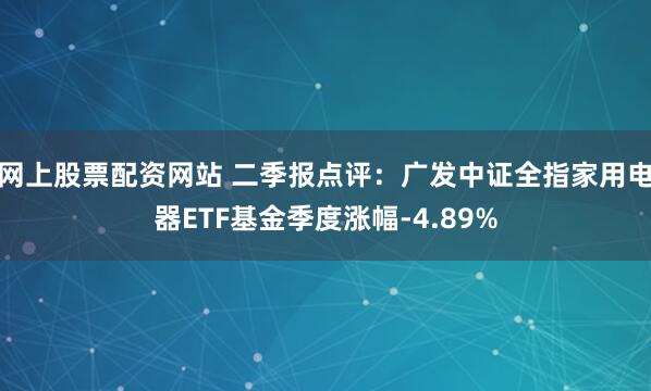 网上股票配资网站 二季报点评：广发中证全指家用电器ETF基金季度涨幅-4.89%