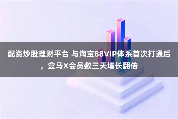 配资炒股理财平台 与淘宝88VIP体系首次打通后，盒马X会员数三天增长翻倍