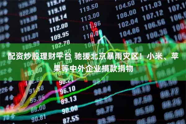 配资炒股理财平台 驰援北京暴雨灾区！小米、苹果等中外企业捐款捐物