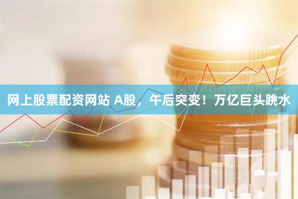 网上股票配资网站 A股，午后突变！万亿巨头跳水
