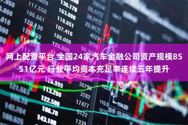 网上配资平台 全国24家汽车金融公司资产规模8551亿元 行业平均资本充足率连续五年提升