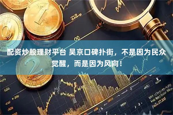 配资炒股理财平台 吴京口碑扑街，不是因为民众觉醒，而是因为风向！