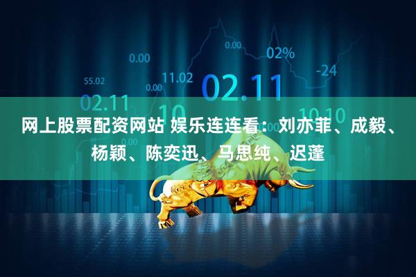 网上股票配资网站 娱乐连连看：刘亦菲、成毅、杨颖、陈奕迅、马思纯、迟蓬