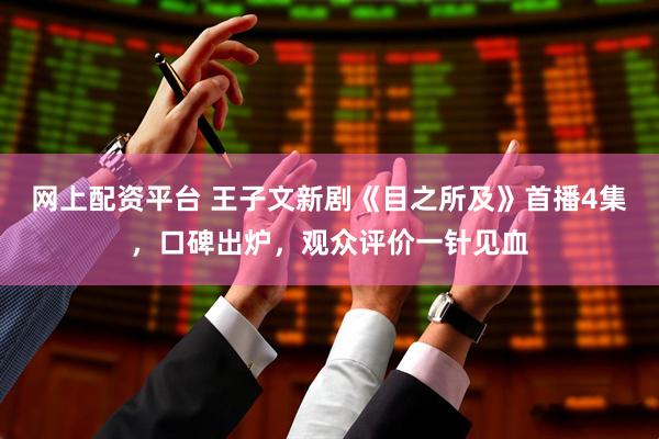 网上配资平台 王子文新剧《目之所及》首播4集，口碑出炉，观众评价一针见血