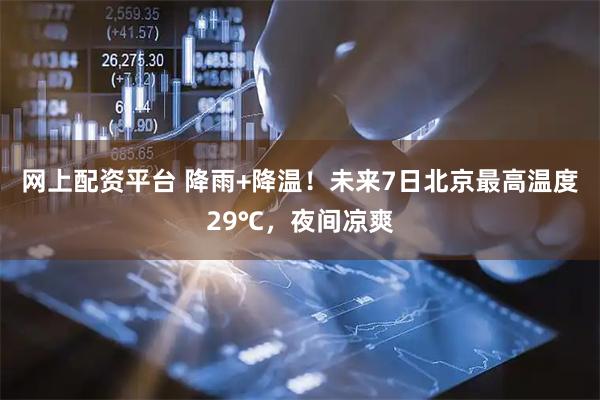 网上配资平台 降雨+降温！未来7日北京最高温度29℃，夜间凉爽