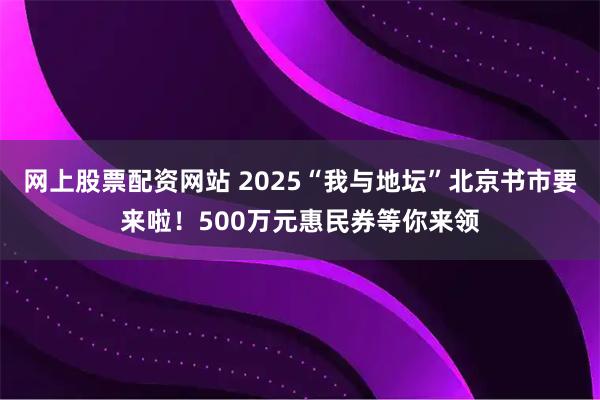 网上股票配资网站 2025“我与地坛”北京书市要来啦！500万元惠民券等你来领