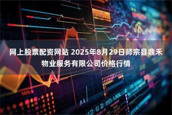 网上股票配资网站 2025年8月29日师宗县鼎禾物业服务有限公司价格行情