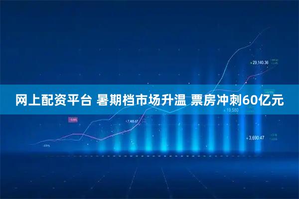 网上配资平台 暑期档市场升温 票房冲刺60亿元