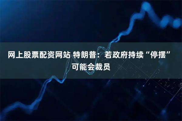 网上股票配资网站 特朗普：若政府持续“停摆” 可能会裁员