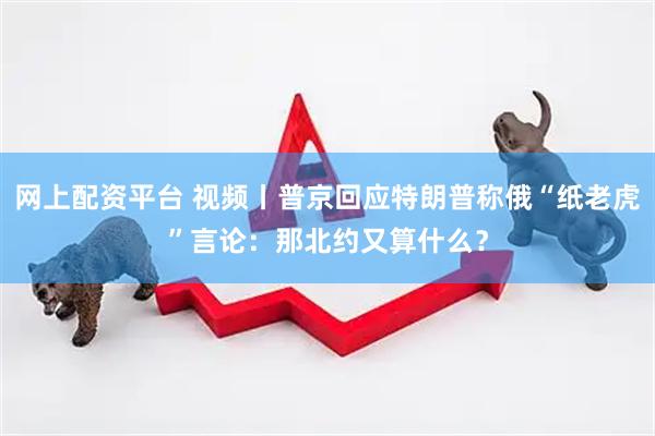 网上配资平台 视频丨普京回应特朗普称俄“纸老虎”言论：那北约又算什么？