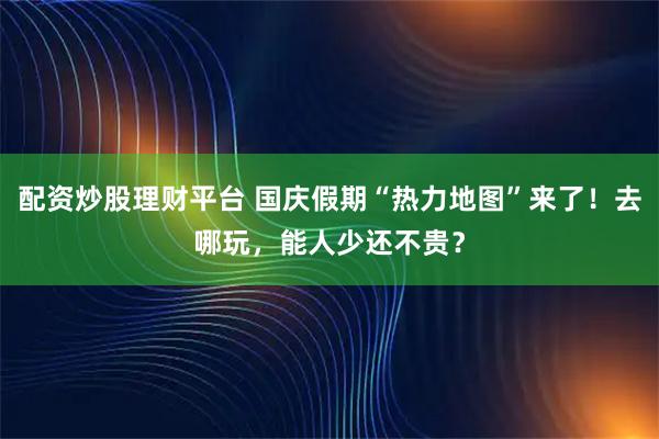 配资炒股理财平台 国庆假期“热力地图”来了！去哪玩，能人少还不贵？