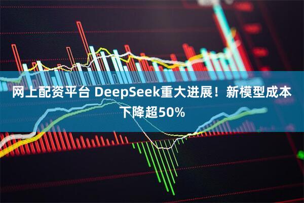 网上配资平台 DeepSeek重大进展！新模型成本下降超50%