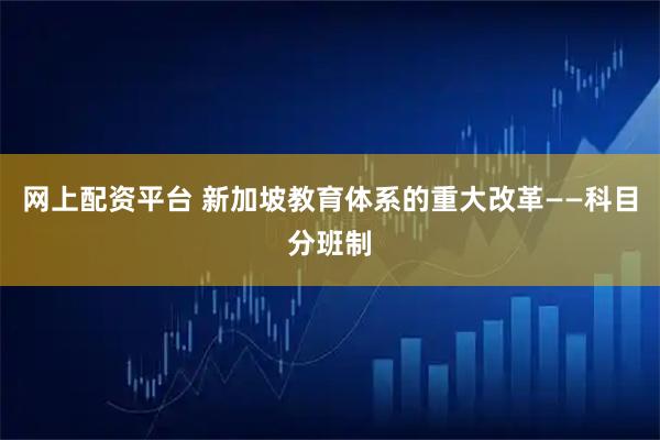 网上配资平台 新加坡教育体系的重大改革——科目分班制