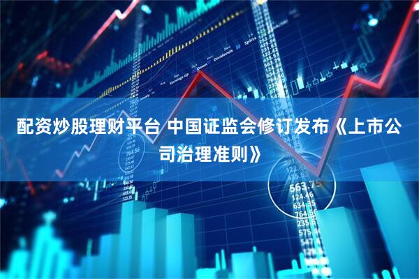 配资炒股理财平台 中国证监会修订发布《上市公司治理准则》