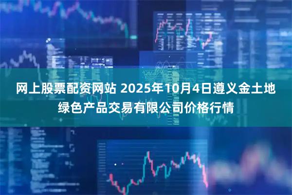 网上股票配资网站 2025年10月4日遵义金土地绿色产品交易有限公司价格行情