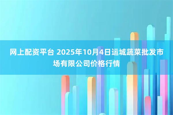 网上配资平台 2025年10月4日运城蔬菜批发市场有限公司价格行情