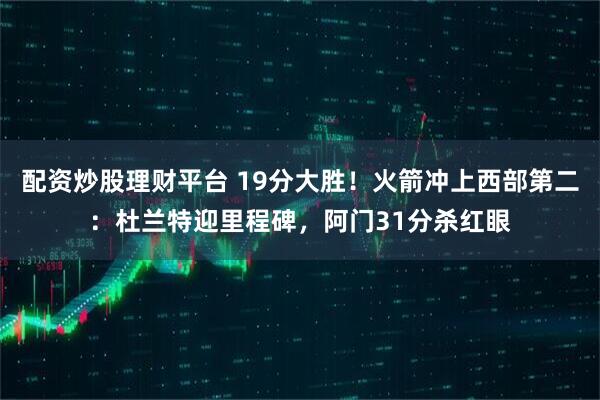 配资炒股理财平台 19分大胜！火箭冲上西部第二：杜兰特迎里程碑，阿门31分杀红眼