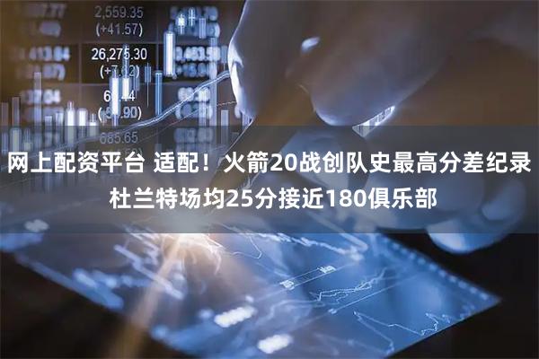 网上配资平台 适配！火箭20战创队史最高分差纪录 杜兰特场均25分接近180俱乐部