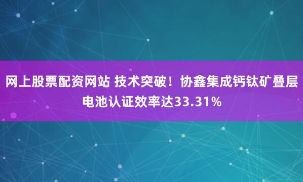 网上股票配资网站 技术突破！协鑫集成钙钛矿叠层电池认证效率达33.31%