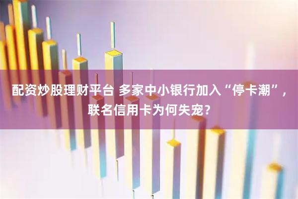 配资炒股理财平台 多家中小银行加入“停卡潮”，联名信用卡为何失宠？