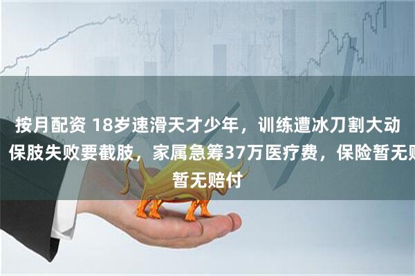 按月配资 18岁速滑天才少年，训练遭冰刀割大动脉，保肢失败要截肢，家属急筹37万医疗费，保险暂无赔付
