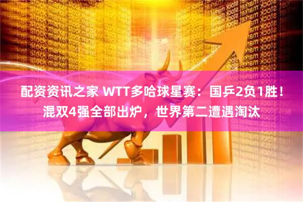 配资资讯之家 WTT多哈球星赛：国乒2负1胜！混双4强全部出炉，世界第二遭遇淘汰