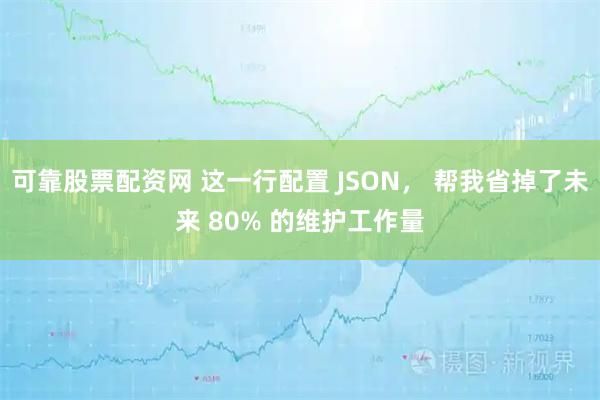 可靠股票配资网 这一行配置 JSON， 帮我省掉了未来 80% 的维护工作量