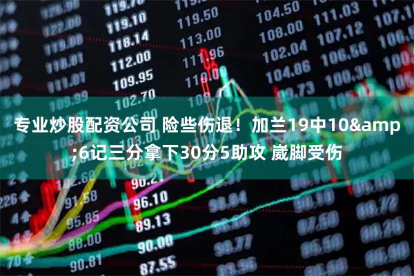 专业炒股配资公司 险些伤退！加兰19中10&6记三分拿下30分5助攻 崴脚受伤